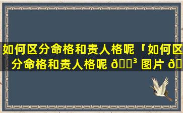 如何区分命格和贵人格呢「如何区分命格和贵人格呢 🌳 图片 🦢 」